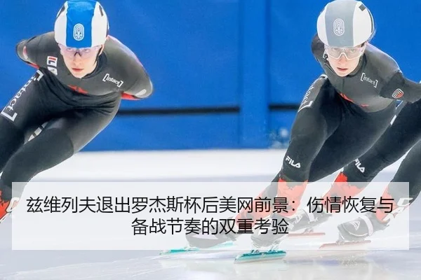 兹维列夫退出罗杰斯杯后美网前景：伤情恢复与备战节奏的双重考验